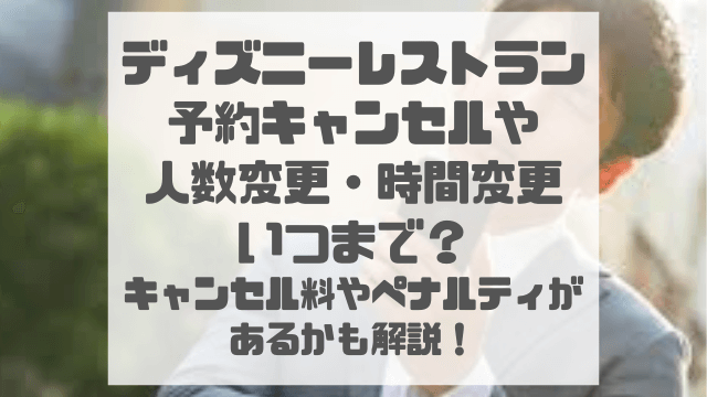 ディズニーレストラン予約キャンセルや人数変更・時間変更いつまで？キャンセル料やペナルティがあるかも解説！