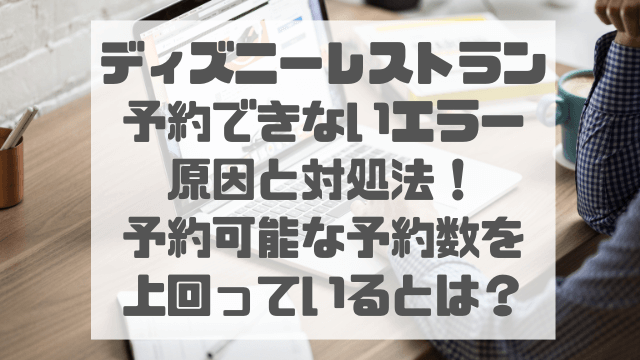 ディズニーレストラン予約できないエラー原因と対処法！予約可能な予約数を上回っているとは？