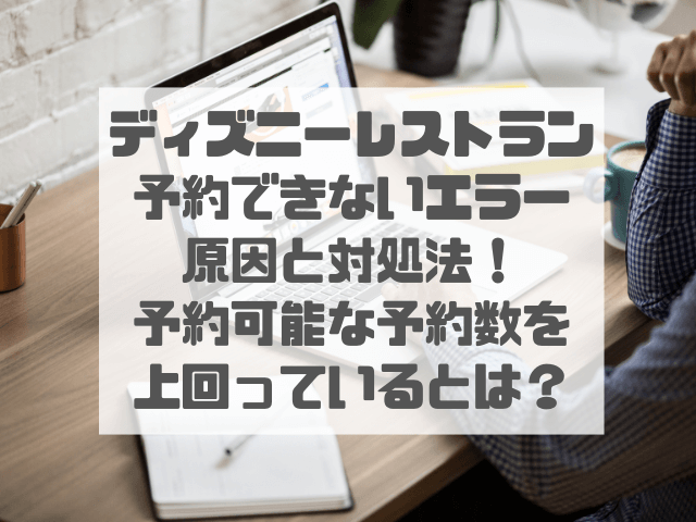 ディズニーレストラン予約できないエラー原因と対処法！予約可能な予約数を上回っているとは？