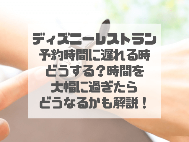 ディズニーレストランの予約時間に遅れる時どうする？時間を大幅に過ぎたらどうなるかも解説！