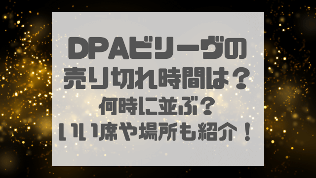 DPAビリーヴの売り切れ時間は？何時に並ぶ？いい席や場所も紹介！