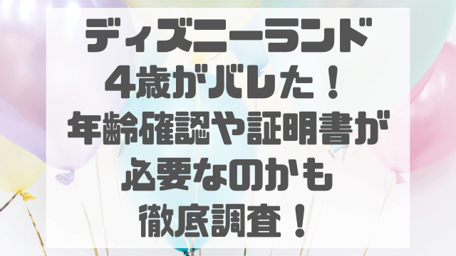 ディズニーランド4歳がばれた！年齢確認や証明書が必要なのかも徹底調査！