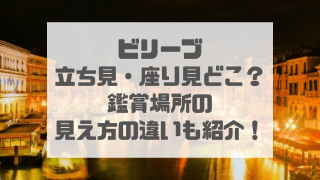 ビリーブの立ち見・座り見はどこ？鑑賞場所の見え方の違いも紹介！