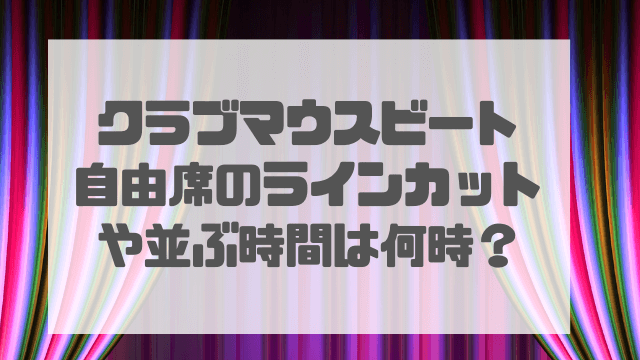 クラブマウスビート自由席のラインカットは何分前？並ぶ時間は何時がいいかも解説！