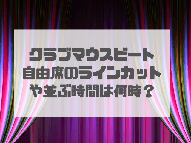 クラブマウスビート自由席のラインカットは何分前？並ぶ時間は何時がいいかも解説！