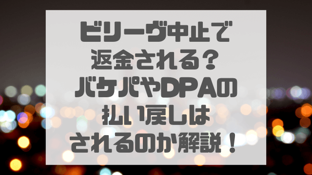 ビリーヴ中止で返金される？バケパやDPAの払い戻しされるのか解説！