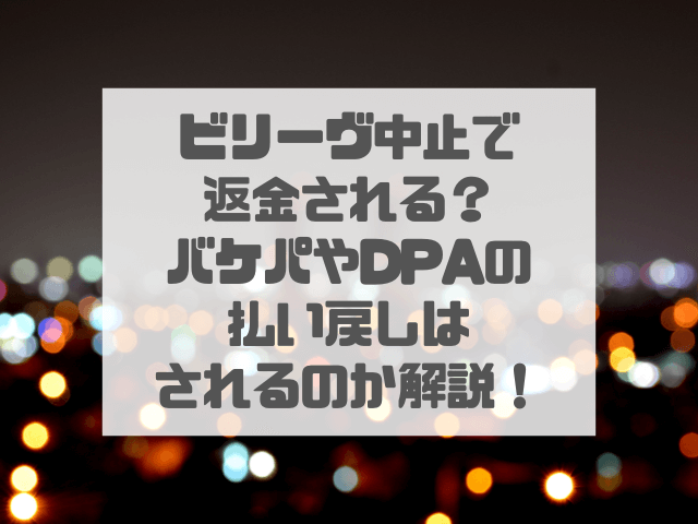 ビリーヴ中止で返金される？バケパやDPAの払い戻しされるのか解説！