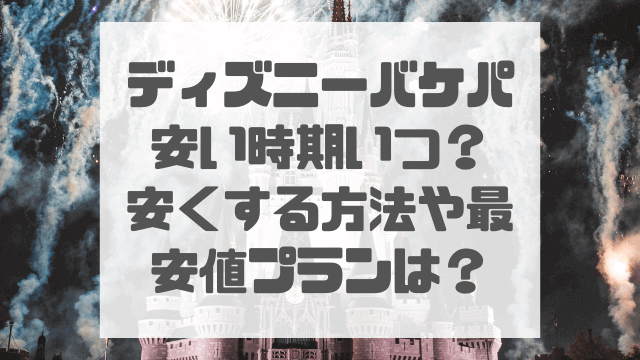 ディズニーバケパ安い時期いつ？安くする方法や最安値プランを徹底調査！