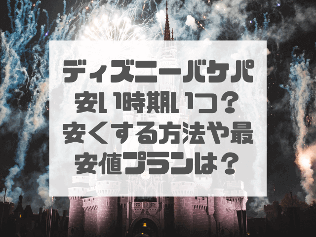 ディズニーバケパ安い時期いつ？安くする方法や最安値プランを徹底調査！