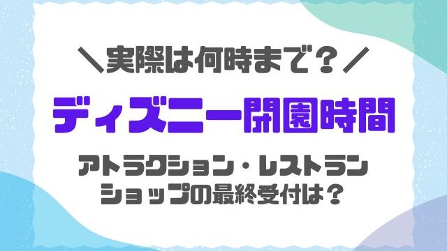 ディズニー閉園時間は実際22時？アトラクションやショップの最終受付は何時まで？