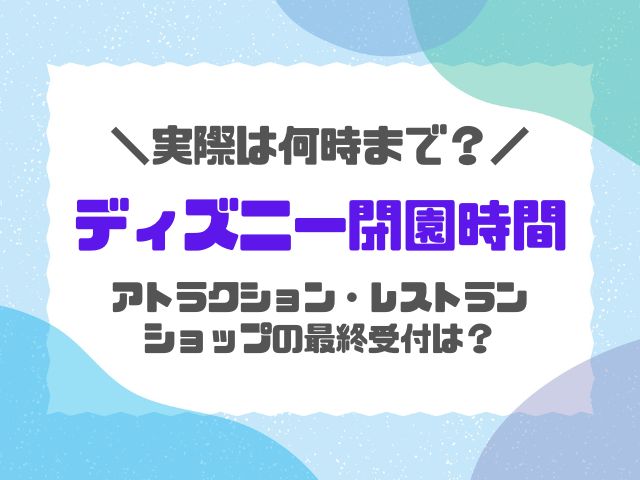 ディズニー閉園時間は実際22時？アトラクションやショップの最終受付は何時まで？