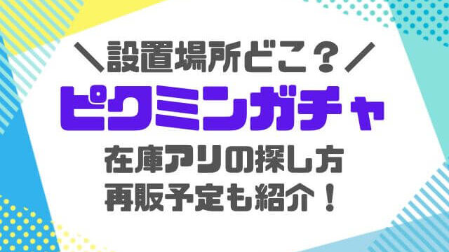 ピクミンガチャガチャ2023設置場所どこにある？再販いつで在庫アリ店舗どこかをご紹介！