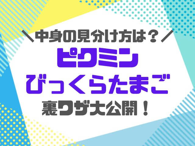 ピクミンびっくらたまご中身の見分け方は？11桁でわかる裏ワザ攻略法！