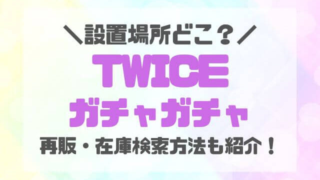 TWICEガチャガチャ設置場所どこ？再販情報や在庫の検索方法も紹介！