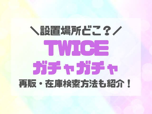 TWICEガチャガチャ設置場所どこ？再販情報や在庫の検索方法も紹介！