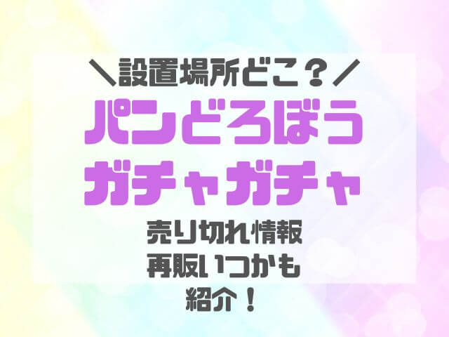 パンどろぼうガチャガチャ設置場所どこ？売り切れや再販いつかも調査！