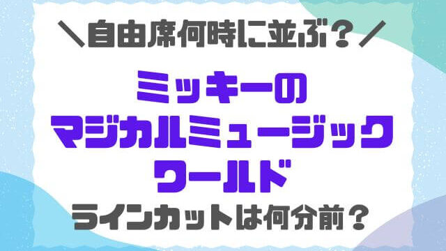 マジカルミュージックワールド自由席何時から並ぶ？初回ラインカットは何分前？