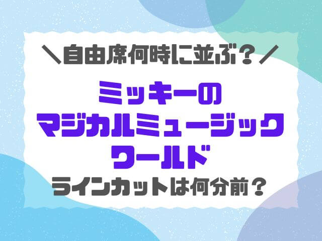 マジカルミュージックワールド自由席何時から並ぶ？初回ラインカットは何分前？