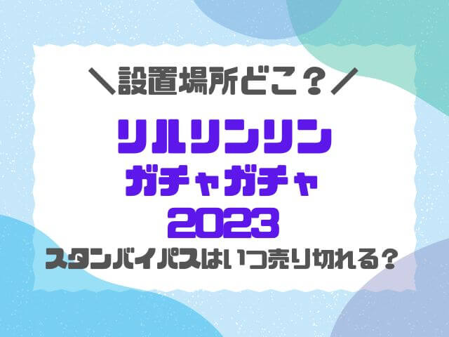 リルリンリンガチャガチャ2023設置場所どこ？スタンバイパス必要かも調査！