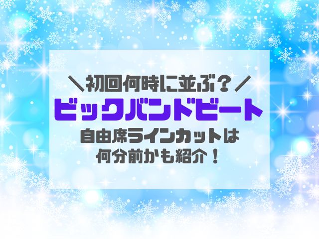 ビッグバンドビート自由席並ぶ時間何時？ラインカット何分前か初回公演時間も紹介！