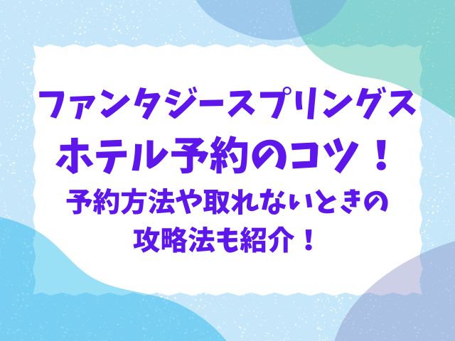 ファンタジースプリングスホテル予約のコツ！予約方法や取れないときの攻略法も紹介！