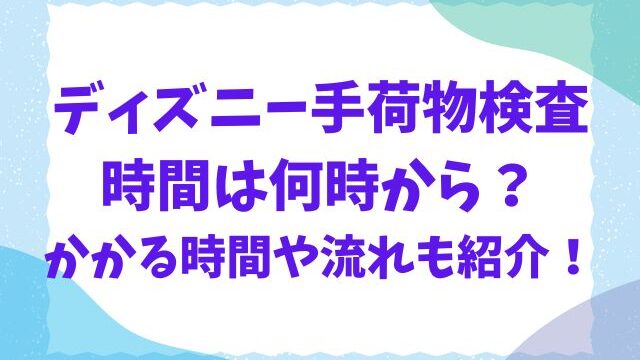 ディズニーの手荷物検査の時間は何時から？かかる時間や流れも紹介！