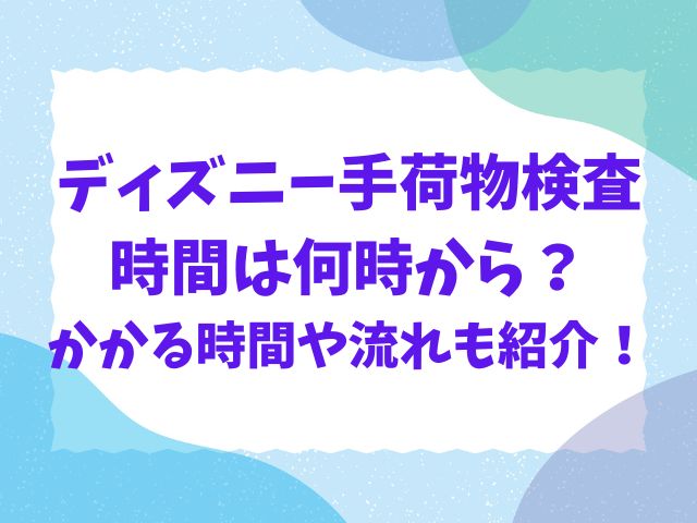 ディズニーの手荷物検査の時間は何時から？かかる時間や流れも紹介！