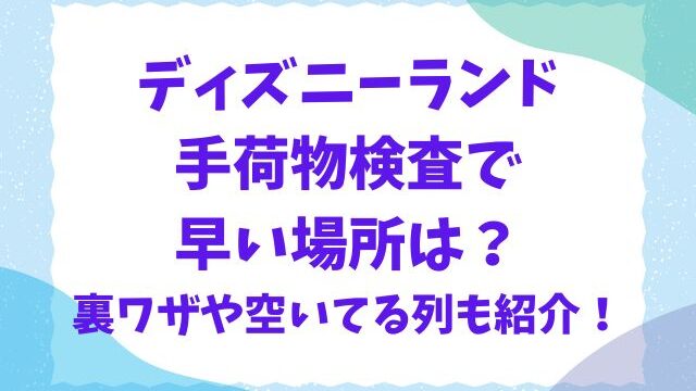 ディズニーランドの手荷物検査で早い場所は？裏ワザや空いてる列も紹介！