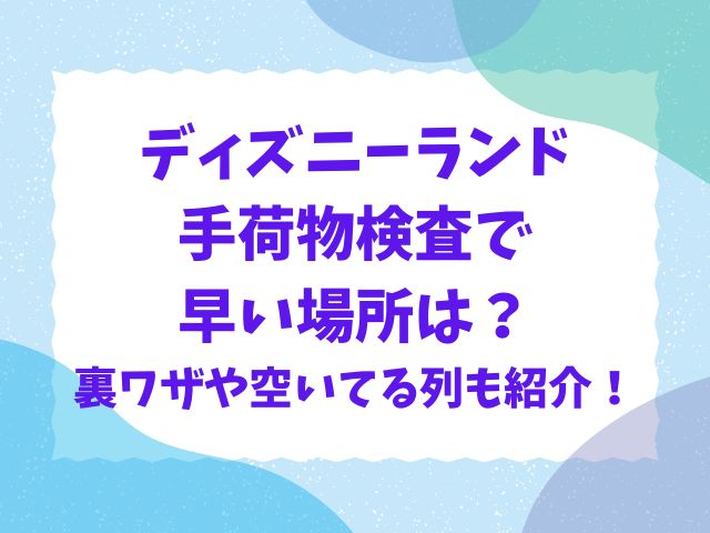 ディズニーランドの手荷物検査で早い場所は？裏ワザや空いてる列も紹介！