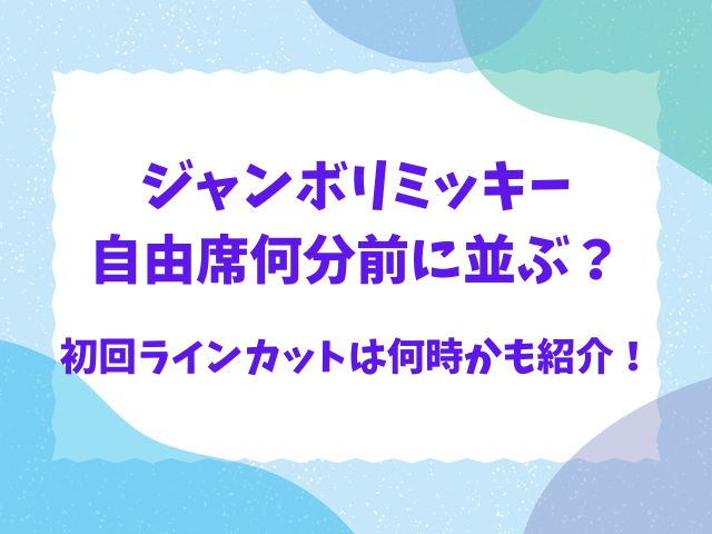 ジャンボリミッキー自由席何分前に並ぶ？初回ラインカットは何時かも紹介！