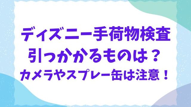 ディズニーの手荷物検査で引っかかるものは？カメラやスプレー缶も調査！