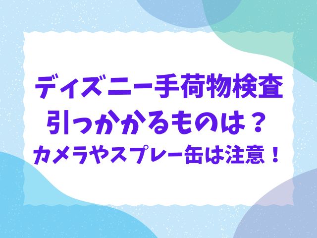 ディズニーの手荷物検査で引っかかるものは？カメラやスプレー缶も調査！