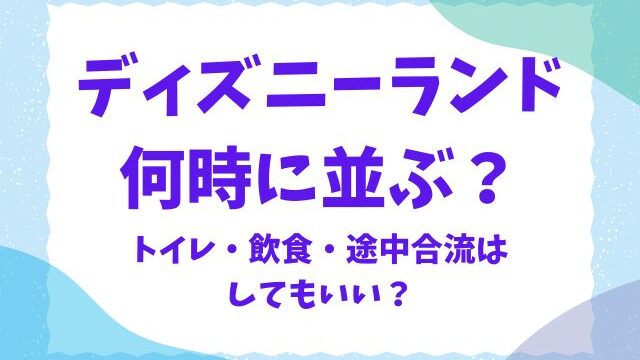 ディズニーランド何時に並ぶ？開園待ちのトイレや途中合流はできる？