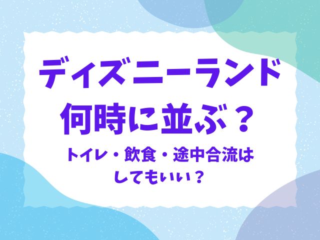 ディズニーランド何時に並ぶ？開園待ちのトイレや途中合流はできる？