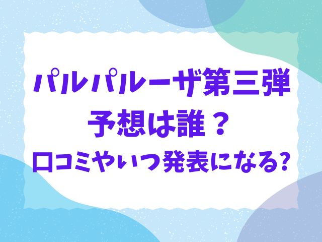 パルパルーザ第三弾予想は誰？口コミやいつ発表になるかも徹底調査！