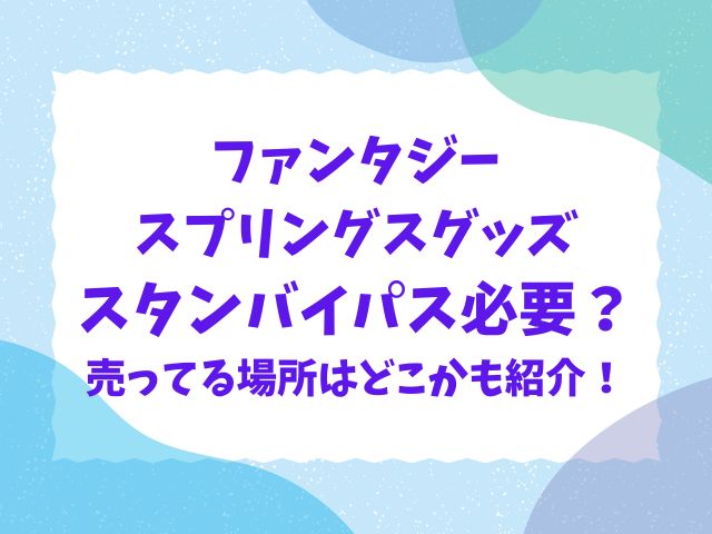 ファンタジースプリングスのグッズはスタンバイパス必要？売ってる場所はどこかも紹介！