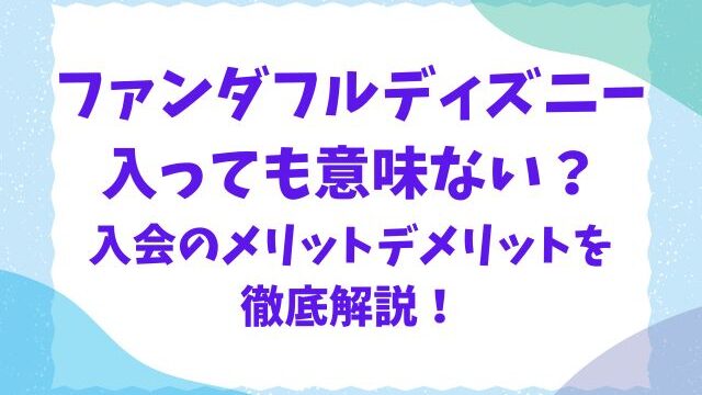 ファンダフルディズニーは意味ない？入会のメリットデメリットを徹底解説！