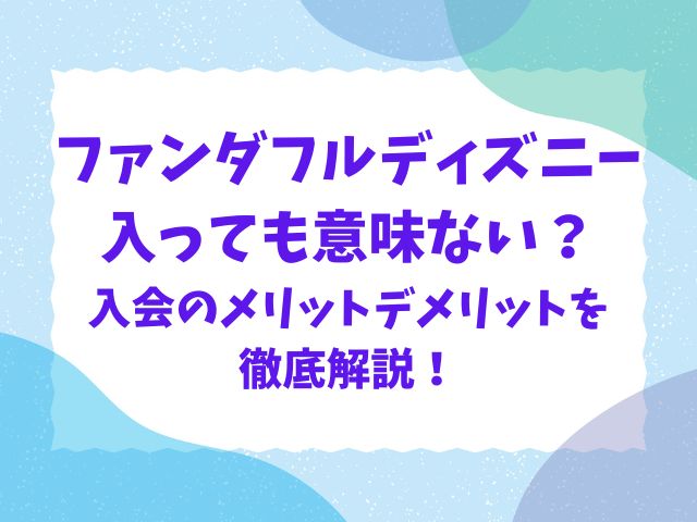 ファンダフルディズニーは意味ない？入会のメリットデメリットを徹底解説！