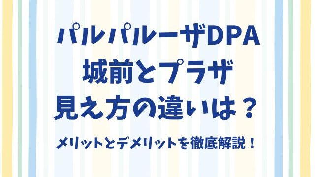 パルパルーザDPA城前とプラザ見え方の違いは？メリットとデメリットを徹底解説！