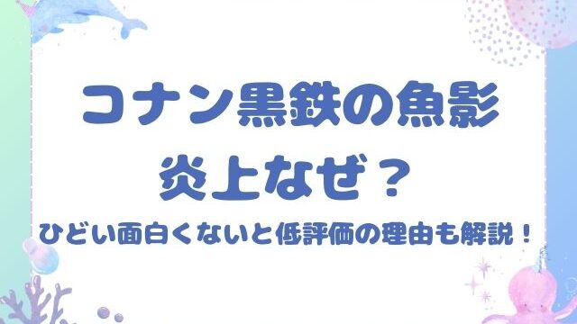 コナン黒鉄の魚影炎上なぜ？ひどい面白くないと低評価の理由も解説！