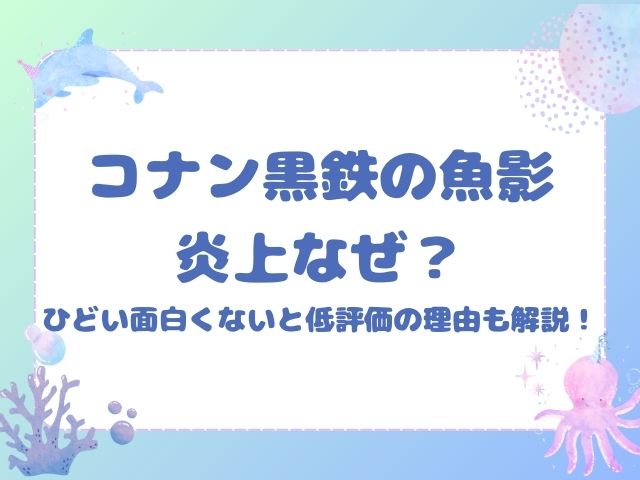 コナン黒鉄の魚影炎上なぜ？ひどい面白くないと低評価の理由も解説！