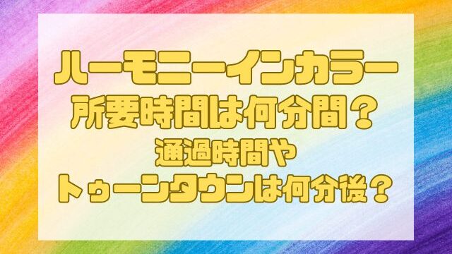 ハーモニーインカラー所要時間は何分間？通過時間やトゥーンタウンは何分後かも紹介！