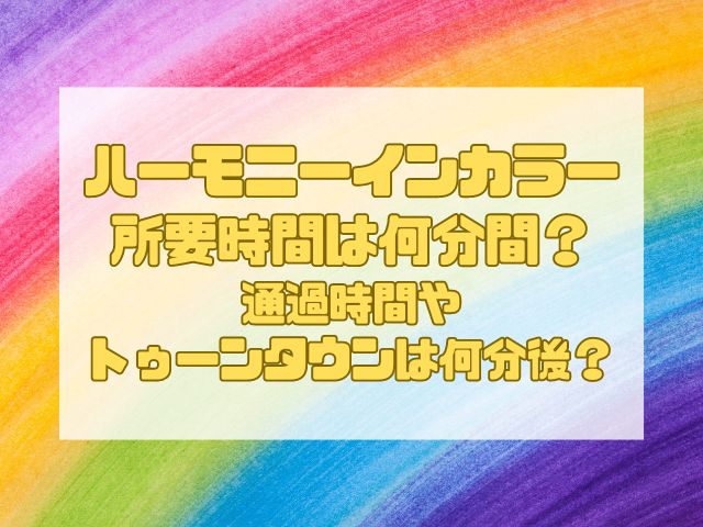 ハーモニーインカラー所要時間は何分間？通過時間やトゥーンタウンは何分後かも紹介！