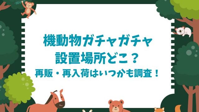 機動物ガチャガチャ設置場所どこ？再販・再入荷はいつかも調査！