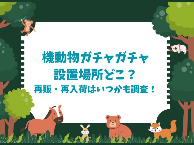 機動物ガチャガチャ設置場所どこ？再販・再入荷はいつかも調査！