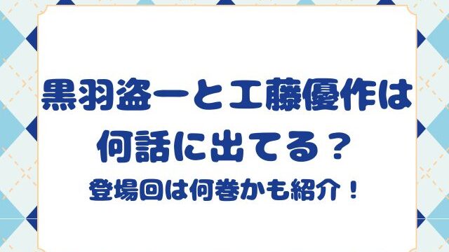 黒羽盗一と工藤優作は何話に出てる？登場回は何巻かも紹介！