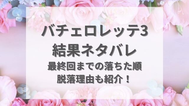 バチェロレッテ3結果ネタバレ！最終回までの落ちた順や脱落理由も紹介！