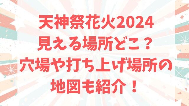 天神祭花火2024見える場所どこ？穴場や打ち上げ場所の地図も紹介！