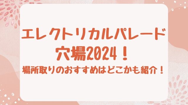 エレクトリカルパレード穴場2024！場所取りのおすすめはどこかも紹介！