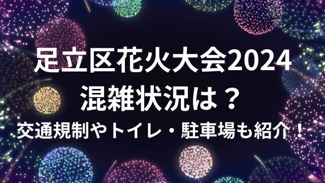 足立区花火大会2024混雑状況は？交通規制やトイレ・駐車場も紹介！